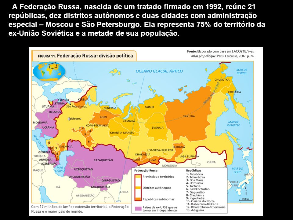 A Federação Russa, nascida de um tratado firmado em 1992, reúne 21 repúblicas, dez distritos autônomos e duas cidades com administração especial – Moscou e São Petersburgo. Ela representa 75% do território da