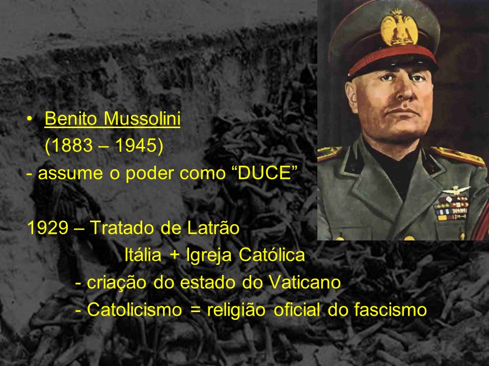 Benito Mussolini (1883 – 1945) - assume o poder como DUCE 1929 – Tratado de Latrão. Itália + Igreja Católica.