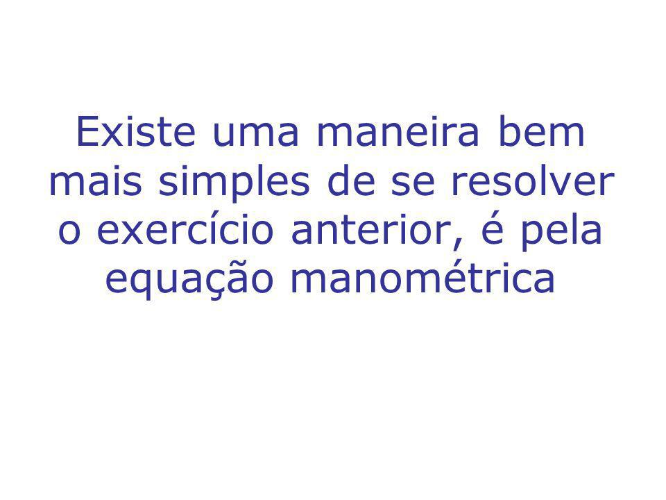 Existe uma maneira bem mais simples de se resolver o exercício anterior, é pela equação manométrica