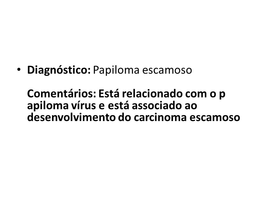 Diagnóstico: Papiloma escamoso Comentários: Está relacionado com o p apiloma vírus e está associado ao desenvolvimento do carcinoma escamoso