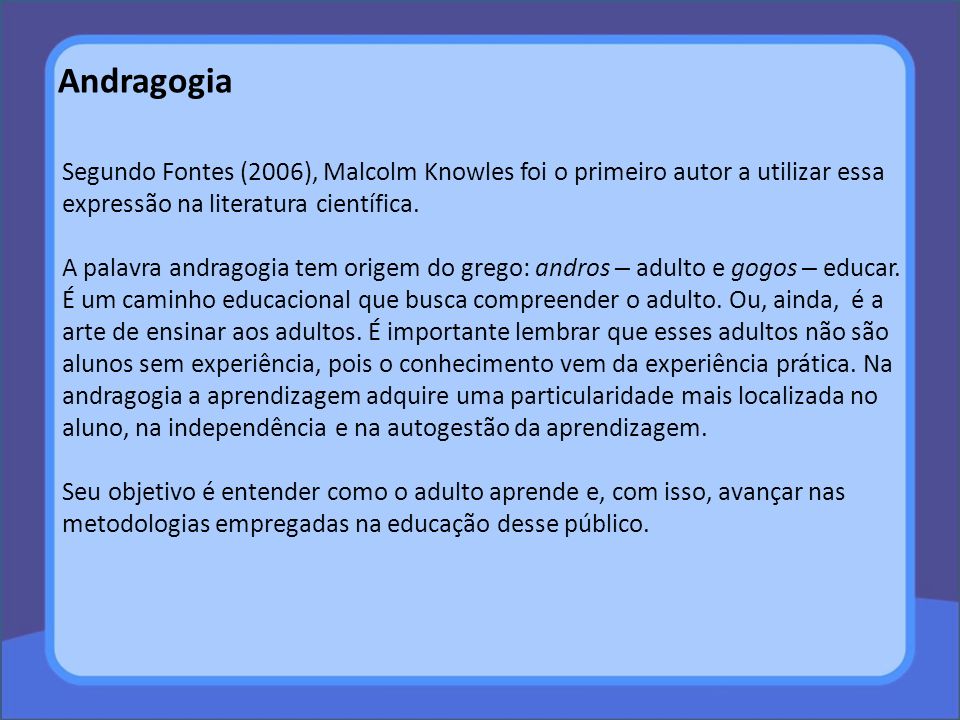 Andragogia Segundo Fontes (2006), Malcolm Knowles foi o primeiro autor a utilizar essa expressão na literatura científica.