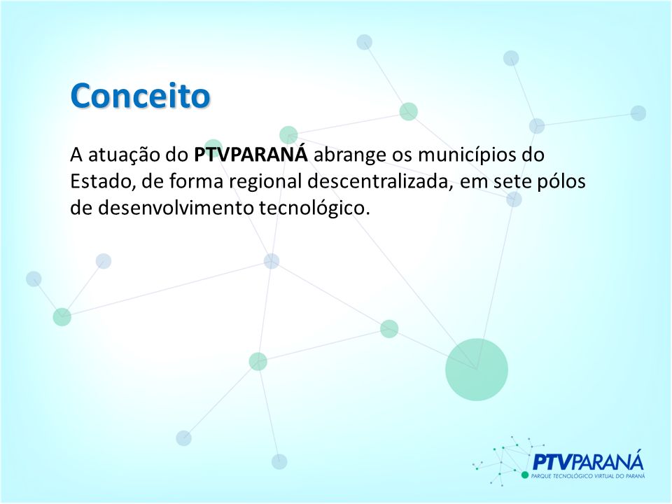 Conceito A atuação do PTVPARANÁ abrange os municípios do Estado, de forma regional descentralizada, em sete pólos de desenvolvimento tecnológico.