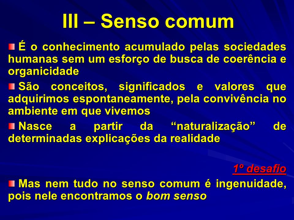 III – Senso comum É o conhecimento acumulado pelas sociedades humanas sem um esforço de busca de coerência e organicidade.