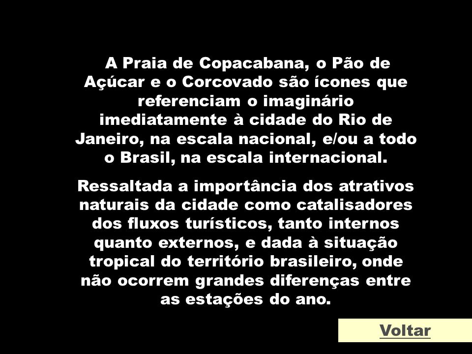 A Praia de Copacabana, o Pão de Açúcar e o Corcovado são ícones que referenciam o imaginário imediatamente à cidade do Rio de Janeiro, na escala nacional, e/ou a todo o Brasil, na escala internacional.
