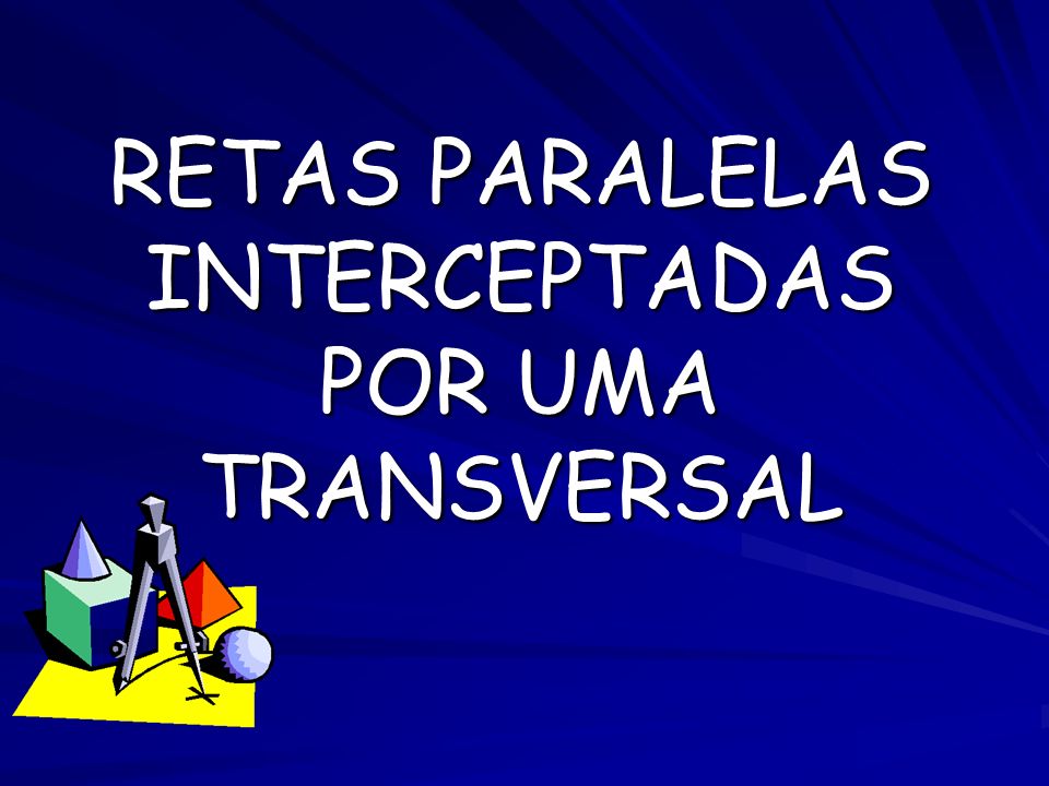 RETAS PARALELAS INTERCEPTADAS POR UMA TRANSVERSAL