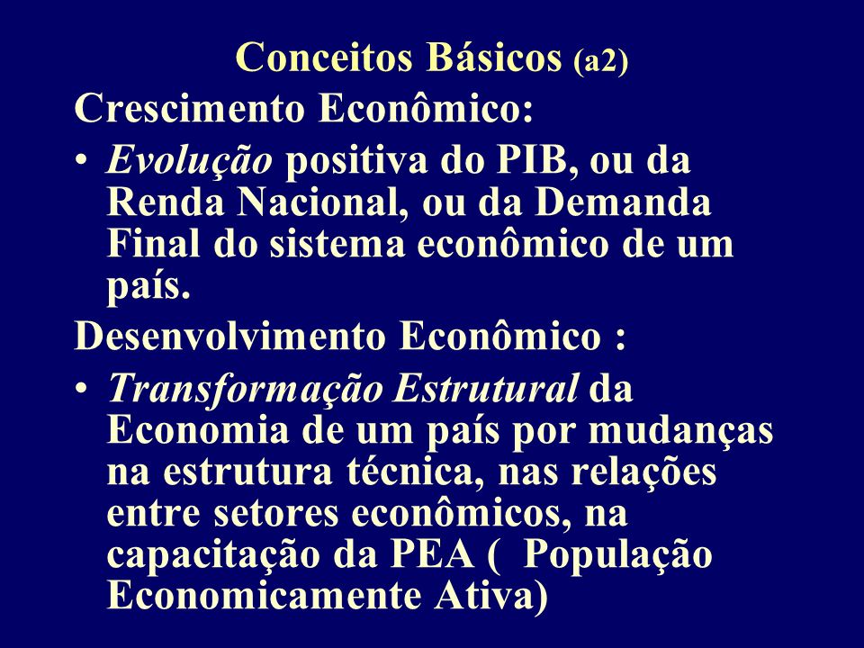 Conceitos Básicos (a2) Crescimento Econômico: Evolução positiva do PIB, ou da Renda Nacional, ou da Demanda Final do sistema econômico de um país.