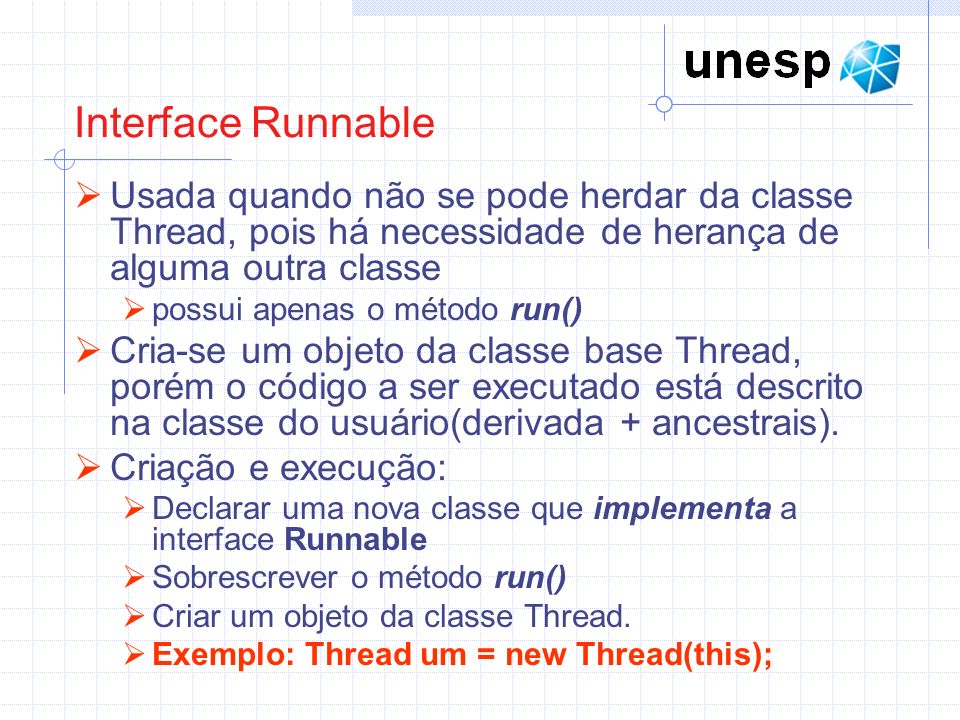 Interface Runnable Usada quando não se pode herdar da classe Thread, pois há necessidade de herança de alguma outra classe.