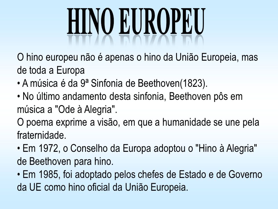 Hino Europeu O hino europeu não é apenas o hino da União Europeia, mas de toda a Europa. A música é da 9ª Sinfonia de Beethoven(1823).