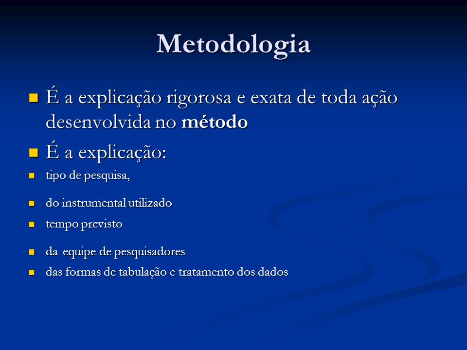 Metodologia É a explicação rigorosa e exata de toda ação desenvolvida no método. É a explicação: tipo de pesquisa,