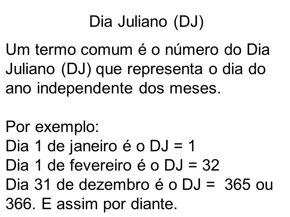 Dia Juliano (DJ) Um termo comum é o número do Dia Juliano (DJ) que representa o dia do ano independente dos meses.