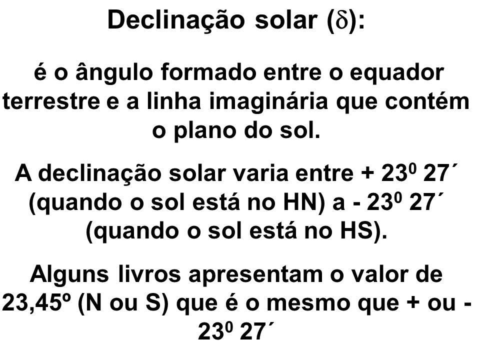 Declinação solar (): é o ângulo formado entre o equador terrestre e a linha imaginária que contém o plano do sol.