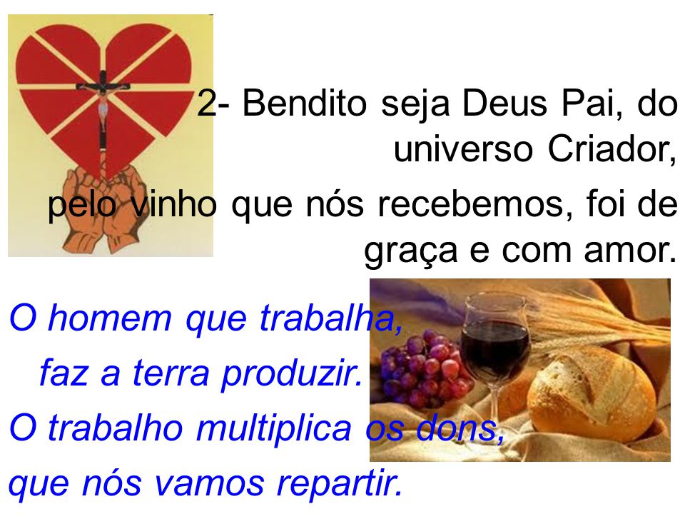2- Bendito seja Deus Pai, do universo Criador, pelo vinho que nós recebemos, foi de graça e com amor.