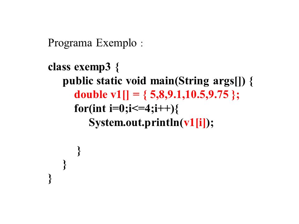 Programa Exemplo : class exemp3 { public static void main(String args[]) { double v1[] = { 5,8,9.1,10.5,9.75 }; for(int i=0;i<=4;i++){ System.out.println(v1[i]); } } }