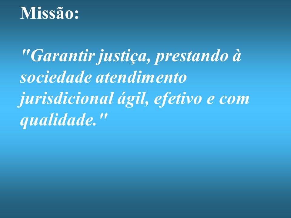 Missão: Garantir justiça, prestando à sociedade atendimento jurisdicional ágil, efetivo e com qualidade.