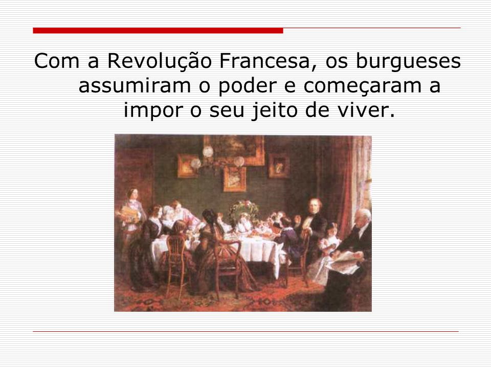 Com a Revolução Francesa, os burgueses assumiram o poder e começaram a impor o seu jeito de viver.