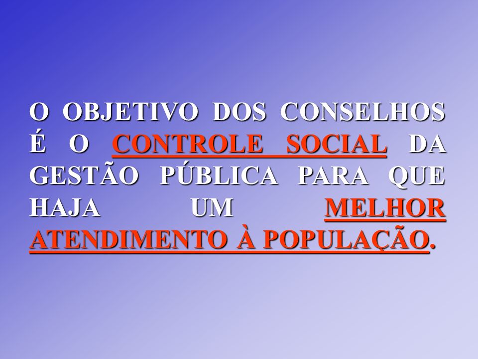 O OBJETIVO DOS CONSELHOS É O CONTROLE SOCIAL DA GESTÃO PÚBLICA PARA QUE HAJA UM MELHOR ATENDIMENTO À POPULAÇÃO.