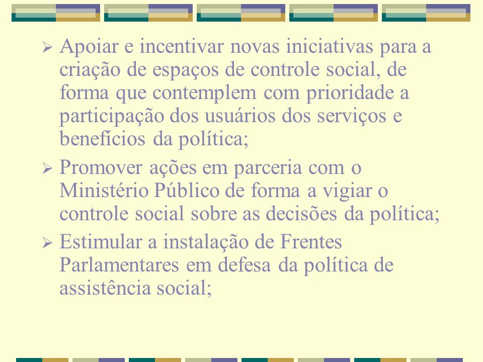 Apoiar e incentivar novas iniciativas para a criação de espaços de controle social, de forma que contemplem com prioridade a participação dos usuários dos serviços e benefícios da política;