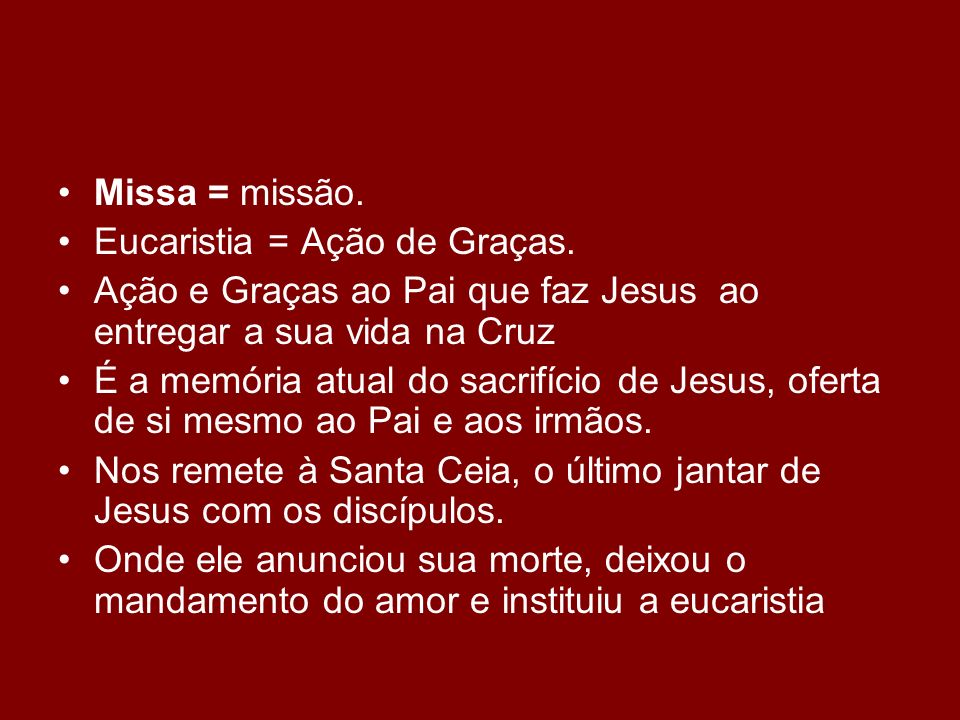 Missa = missão. Eucaristia = Ação de Graças. Ação e Graças ao Pai que faz Jesus ao entregar a sua vida na Cruz.