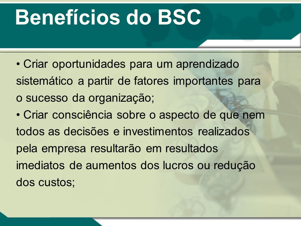 Benefícios do BSC Criar oportunidades para um aprendizado sistemático a partir de fatores importantes para o sucesso da organização;