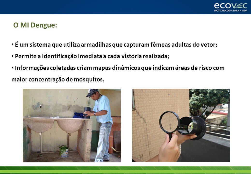 O MI Dengue: É um sistema que utiliza armadilhas que capturam fêmeas adultas do vetor; Permite a identificação imediata a cada vistoria realizada;