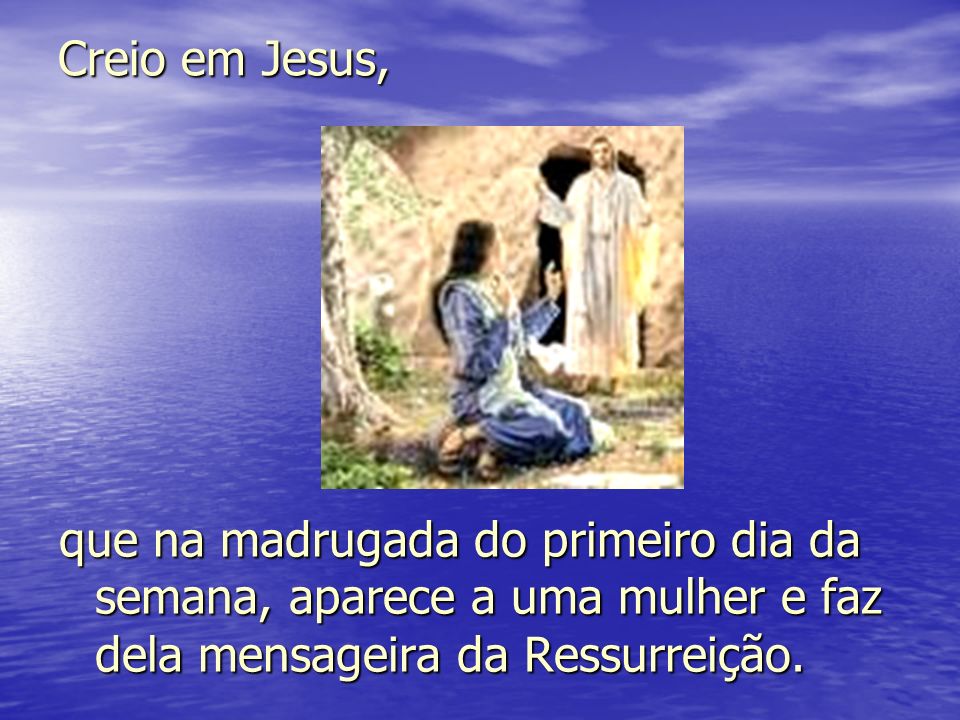 Creio em Jesus, que na madrugada do primeiro dia da semana, aparece a uma mulher e faz dela mensageira da Ressurreição.