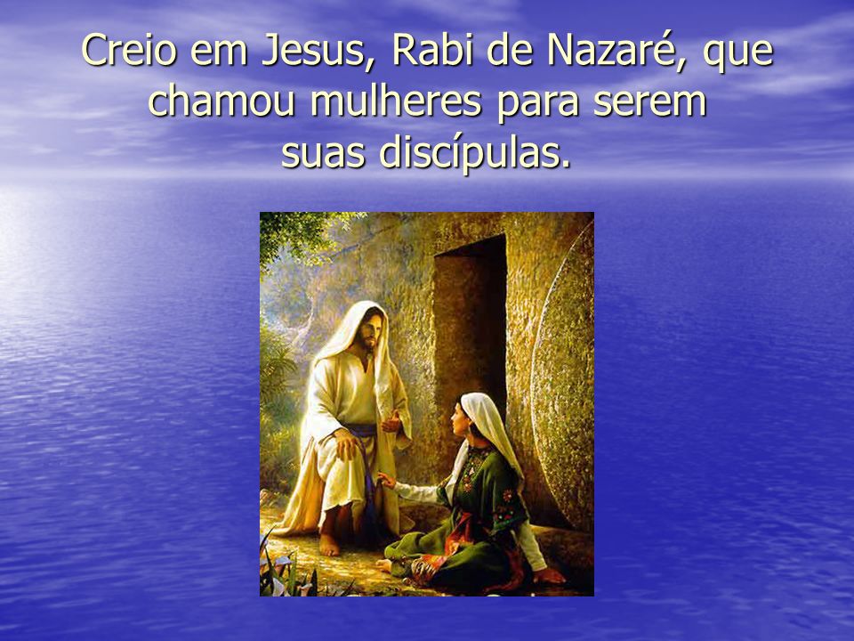 Creio em Jesus, Rabi de Nazaré, que chamou mulheres para serem suas discípulas.