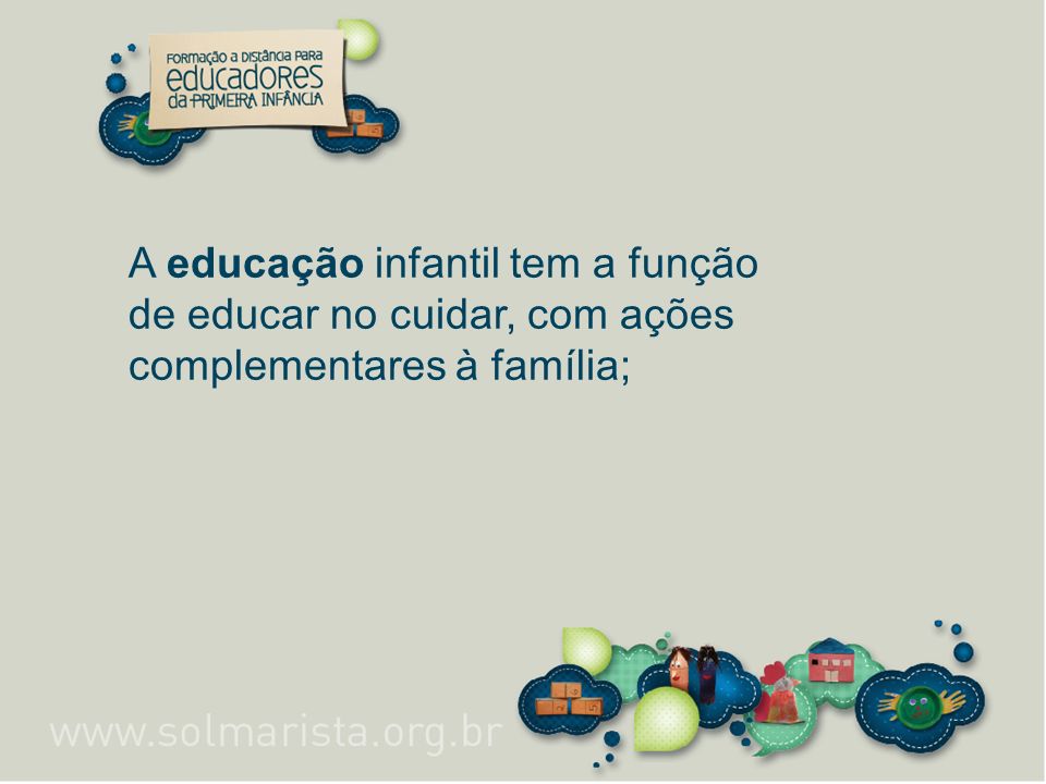 A educação infantil tem a função de educar no cuidar, com ações complementares à família;