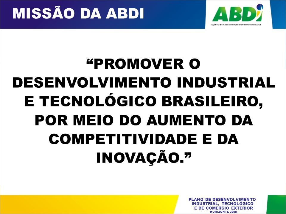 MISSÃO DA ABDI PROMOVER O DESENVOLVIMENTO INDUSTRIAL E TECNOLÓGICO BRASILEIRO, POR MEIO DO AUMENTO DA COMPETITIVIDADE E DA INOVAÇÃO.
