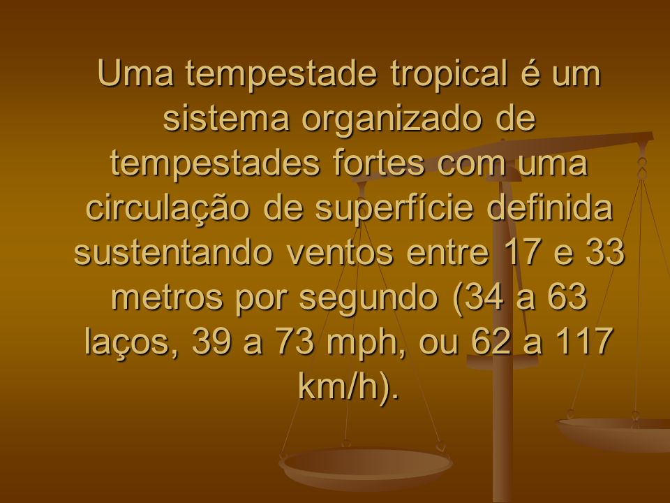 Uma tempestade tropical é um sistema organizado de tempestades fortes com uma circulação de superfície definida sustentando ventos entre 17 e 33 metros por segundo (34 a 63 laços, 39 a 73 mph, ou 62 a 117 km/h).