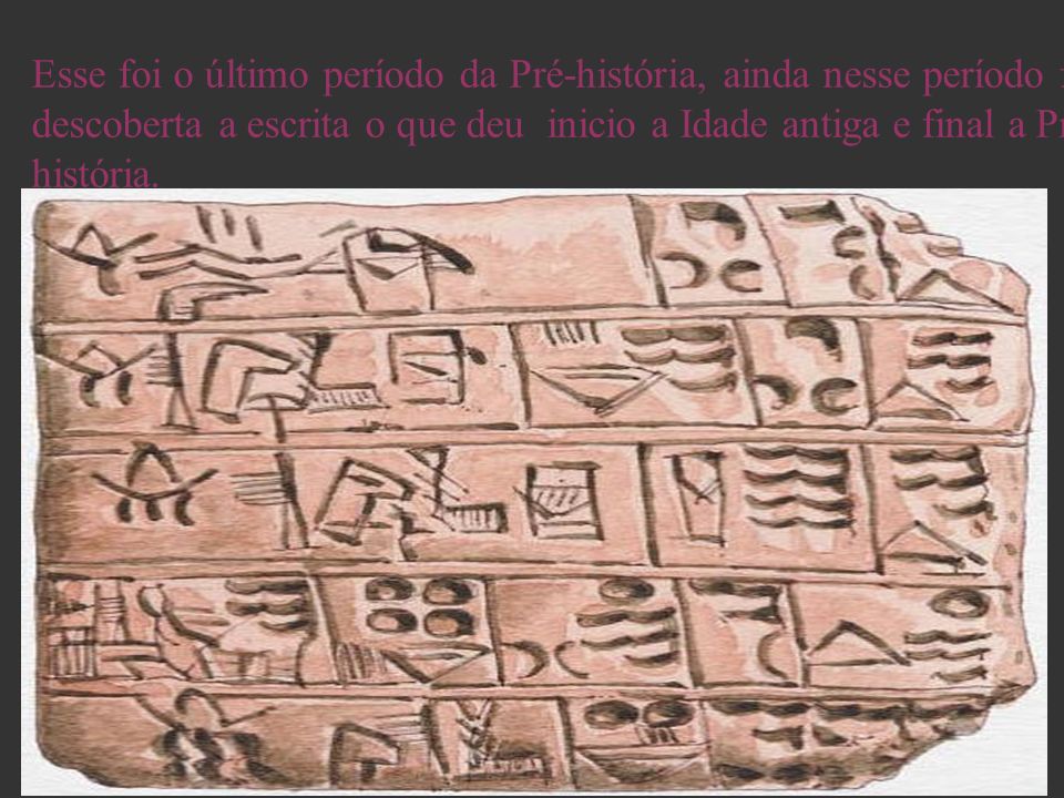 Esse foi o último período da Pré-história, ainda nesse período foi descoberta a escrita o que deu inicio a Idade antiga e final a Pré-história.