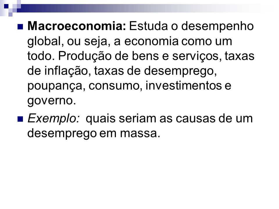 Macroeconomia: Estuda o desempenho global, ou seja, a economia como um todo. Produção de bens e serviços, taxas de inflação, taxas de desemprego, poupança, consumo, investimentos e governo.