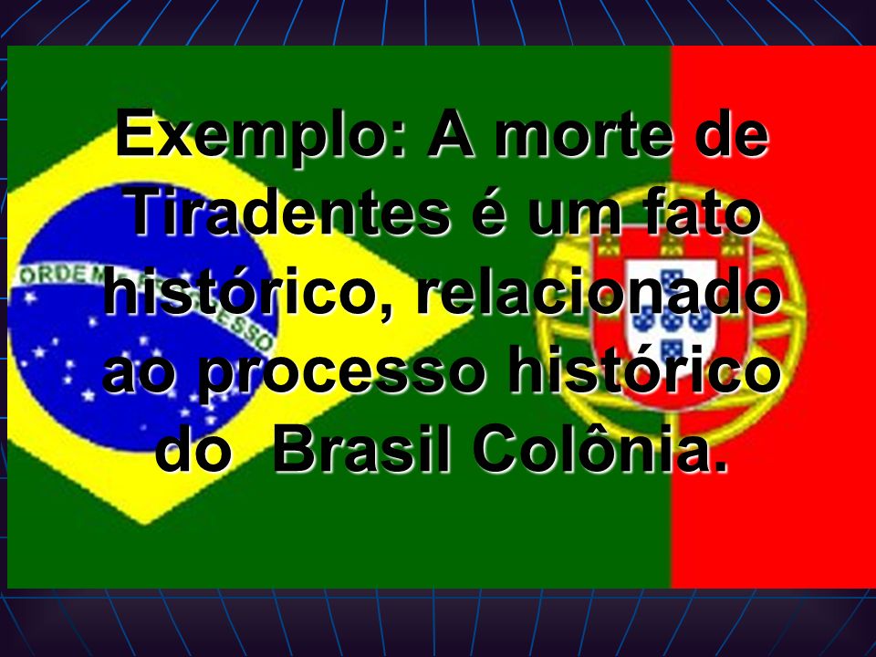 Exemplo: A morte de Tiradentes é um fato histórico, relacionado ao processo histórico do Brasil Colônia.