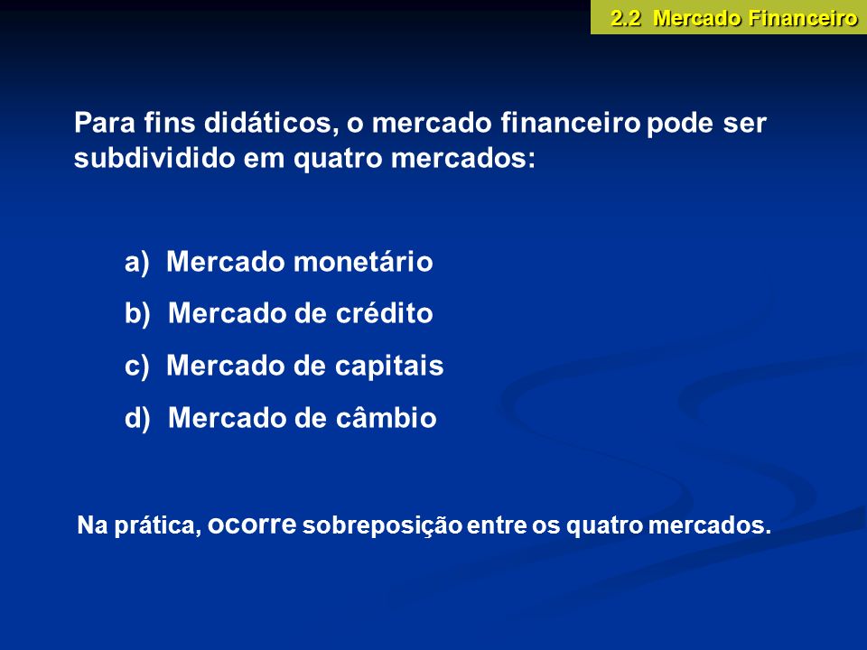 2.2 Mercado Financeiro Para fins didáticos, o mercado financeiro pode ser subdividido em quatro mercados: