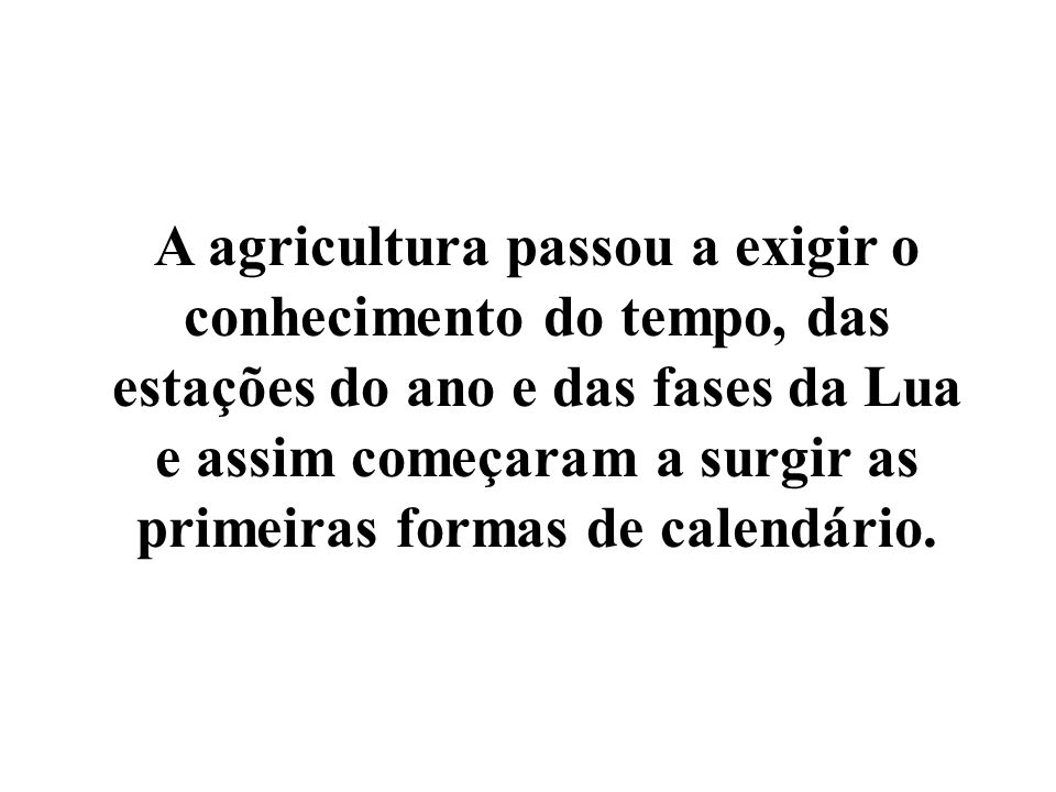 A agricultura passou a exigir o conhecimento do tempo, das estações do ano e das fases da Lua e assim começaram a surgir as primeiras formas de calendário.