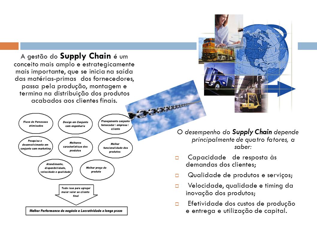 A gestão do Supply Chain é um conceito mais amplo e estrategicamente mais importante, que se inicia na saída das matérias-primas dos fornecedores, passa pela produção, montagem e termina na distribuição dos produtos acabados aos clientes finais.