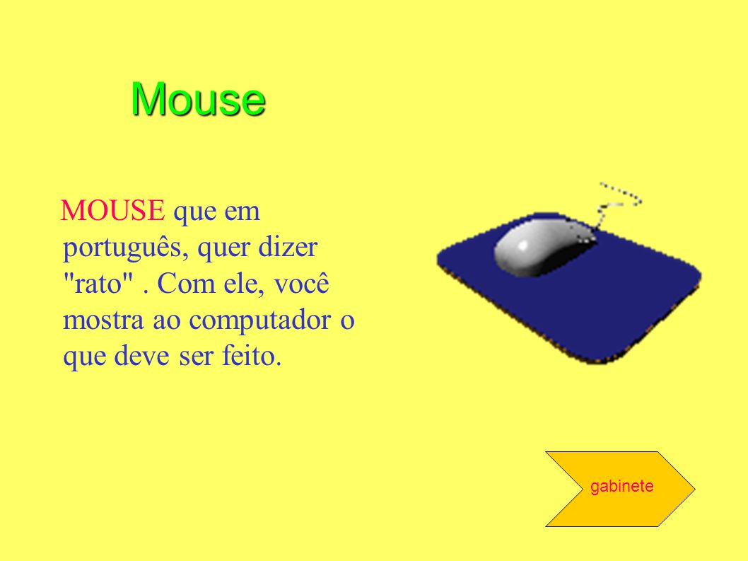 Mouse MOUSE que em português, quer dizer rato . Com ele, você mostra ao computador o que deve ser feito.