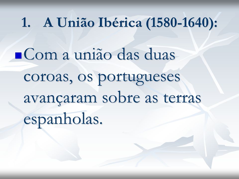 A União Ibérica ( ): Com a união das duas coroas, os portugueses avançaram sobre as terras espanholas.
