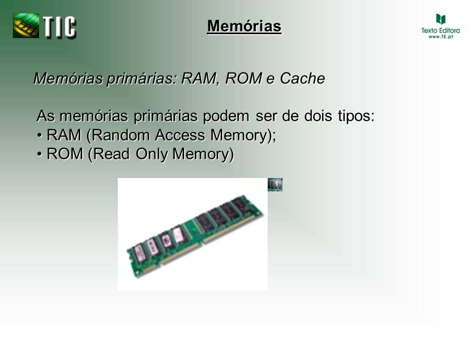 Memórias Memórias primárias: RAM, ROM e Cache. As memórias primárias podem ser de dois tipos: • RAM (Random Access Memory);