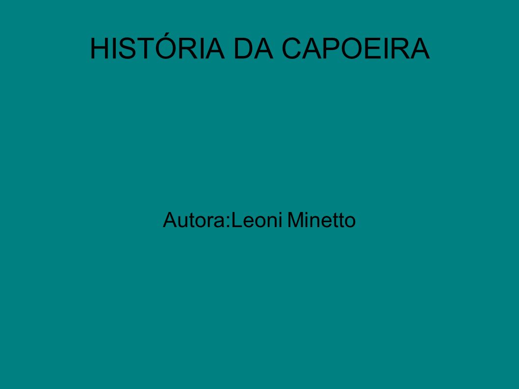 HISTÓRIA DA CAPOEIRA Autora:Leoni Minetto