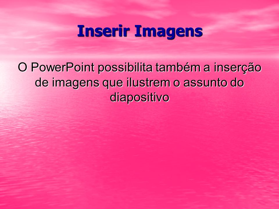 Inserir Imagens O PowerPoint possibilita também a inserção de imagens que ilustrem o assunto do diapositivo.