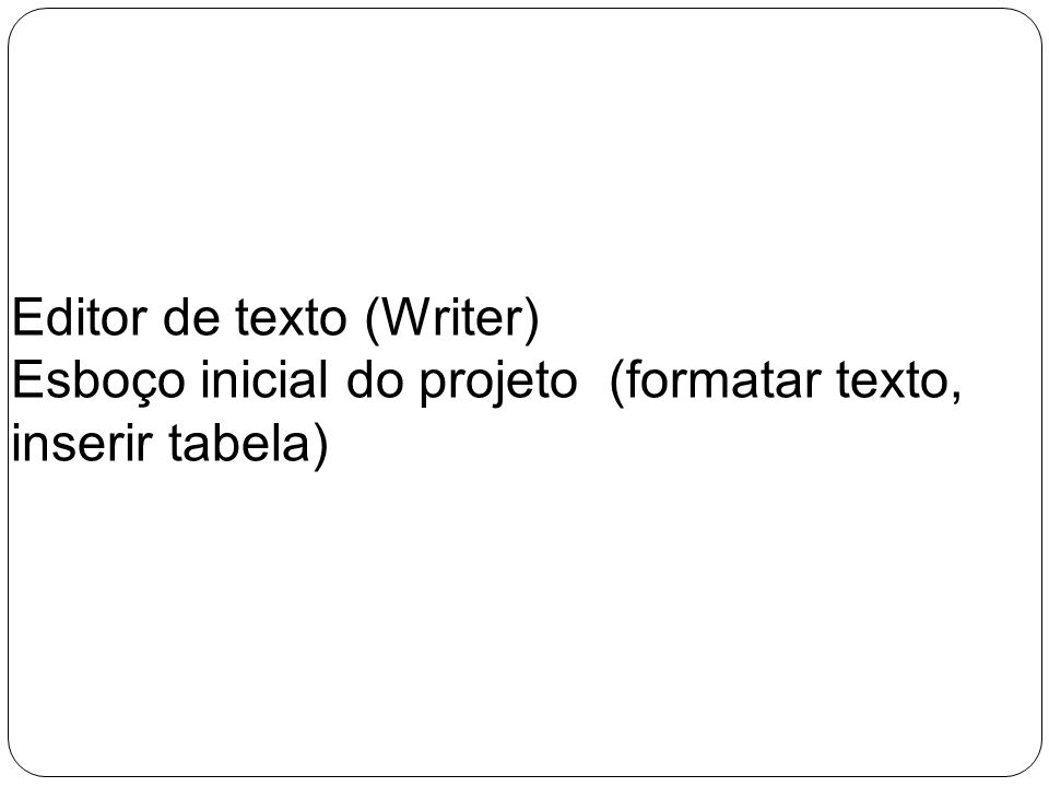 Editor de texto (Writer) Esboço inicial do projeto (formatar texto, inserir tabela)
