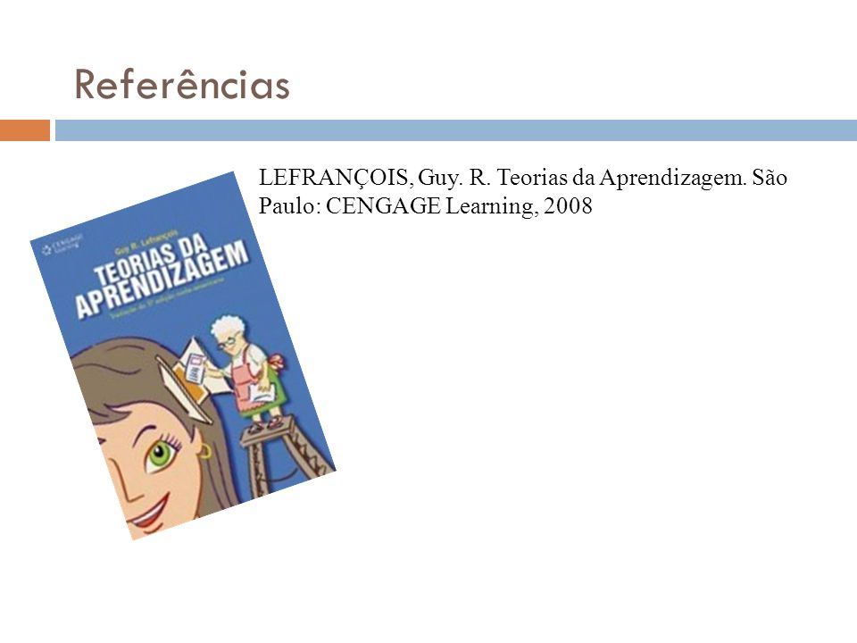 Referências LEFRANÇOIS, Guy. R. Teorias da Aprendizagem. São Paulo: CENGAGE Learning, 2008