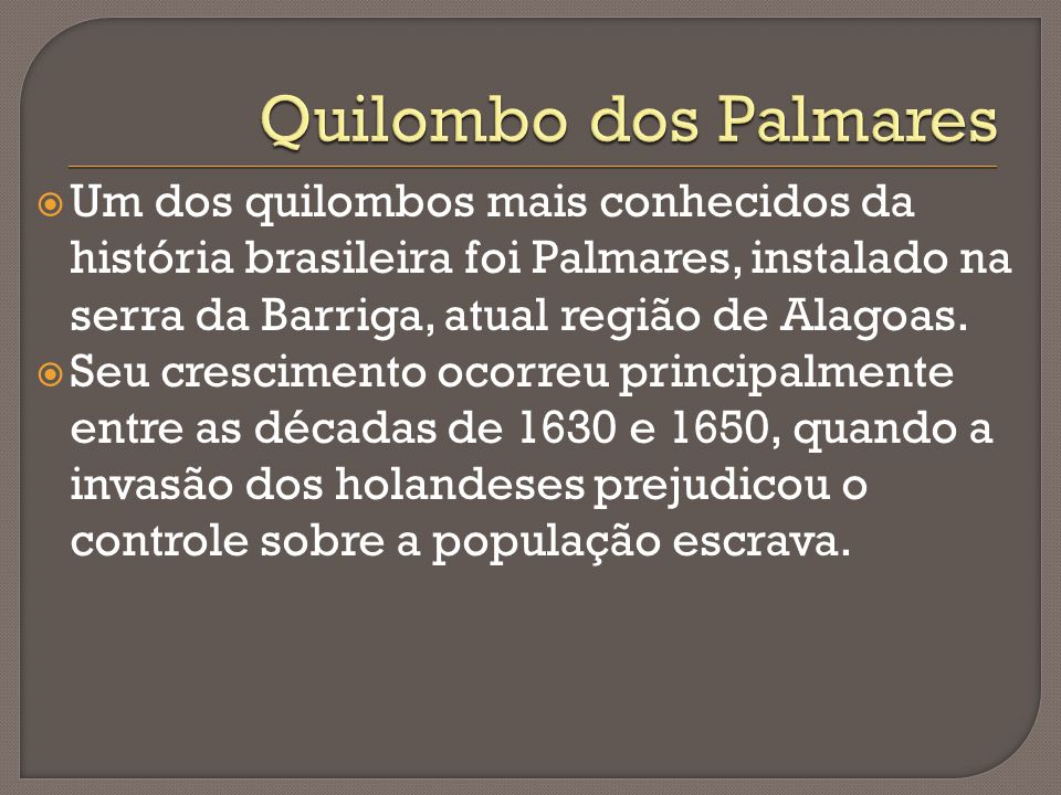 Quilombo dos Palmares Um dos quilombos mais conhecidos da história brasileira foi Palmares, instalado na serra da Barriga, atual região de Alagoas.