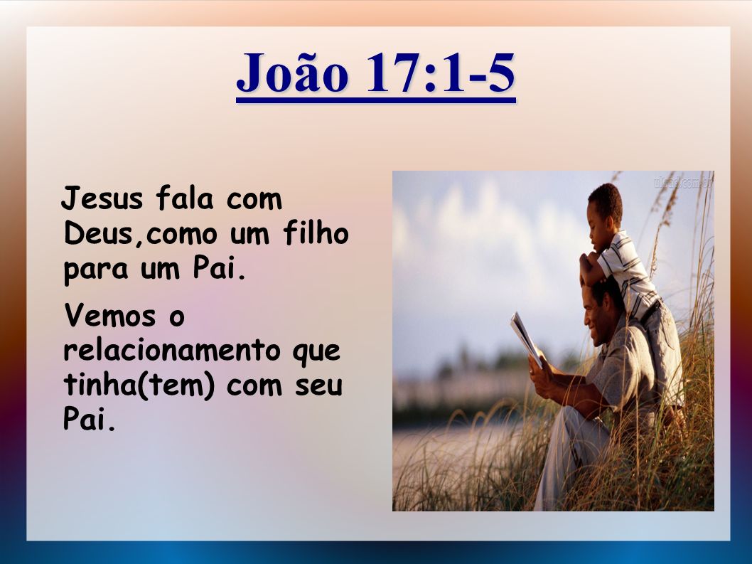 João 17:1-5 Jesus fala com Deus,como um filho para um Pai.