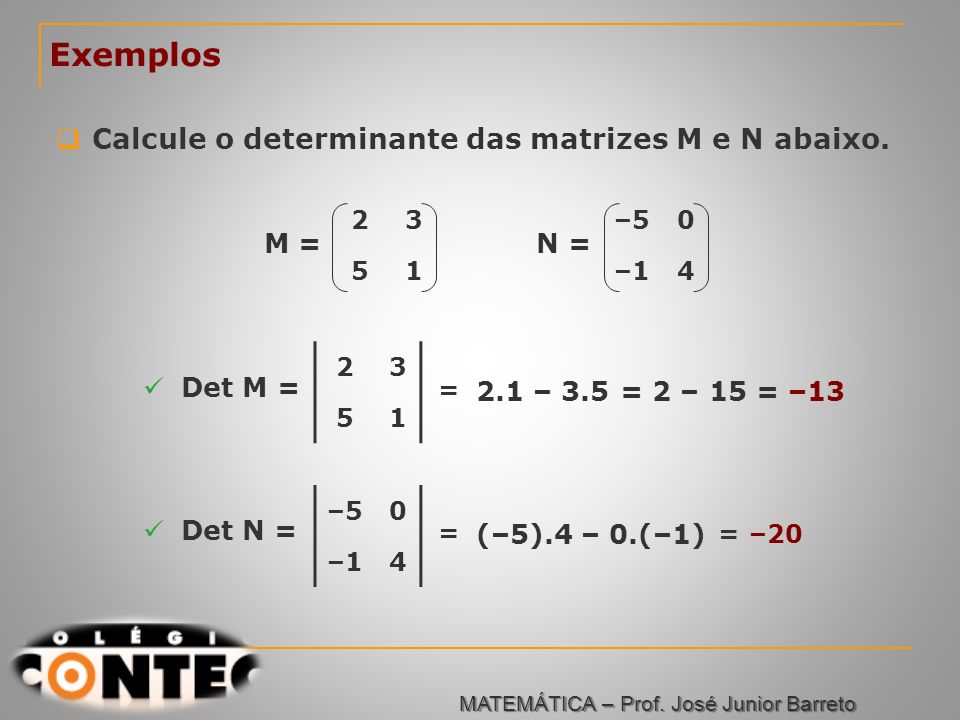 Exemplos Calcule o determinante das matrizes M e N abaixo. M = N =