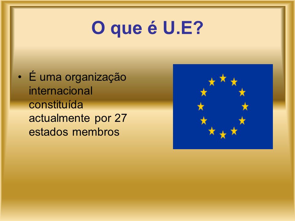 O que é U.E É uma organização internacional constituída actualmente por 27 estados membros