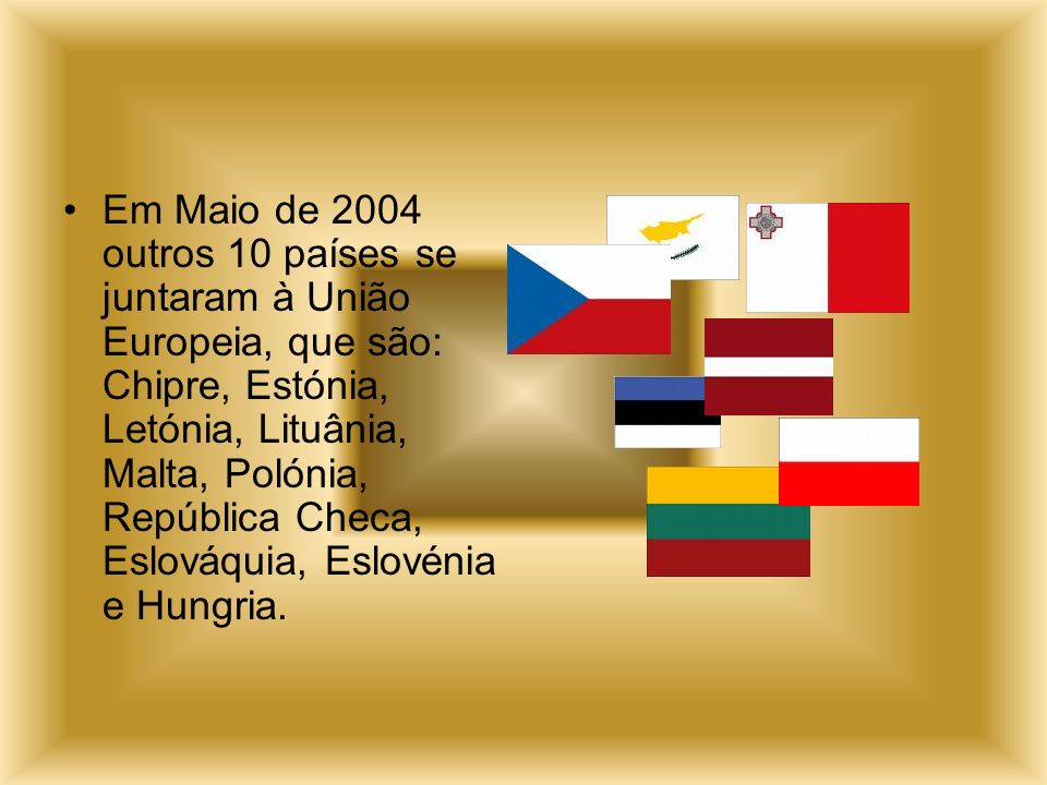 Em Maio de 2004 outros 10 países se juntaram à União Europeia, que são: Chipre, Estónia, Letónia, Lituânia, Malta, Polónia, República Checa, Eslováquia, Eslovénia e Hungria.