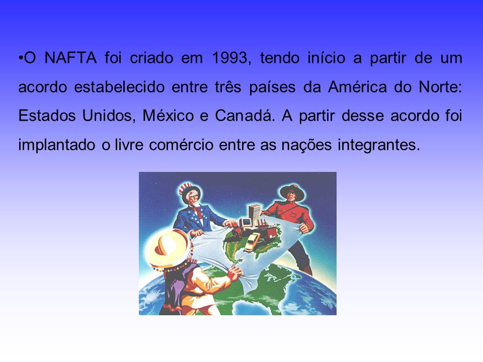 O NAFTA foi criado em 1993, tendo início a partir de um acordo estabelecido entre três países da América do Norte: Estados Unidos, México e Canadá.