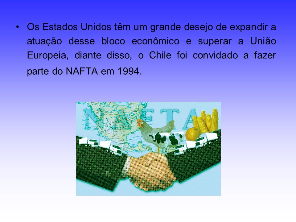 Os Estados Unidos têm um grande desejo de expandir a atuação desse bloco econômico e superar a União Europeia, diante disso, o Chile foi convidado a fazer parte do NAFTA em 1994.