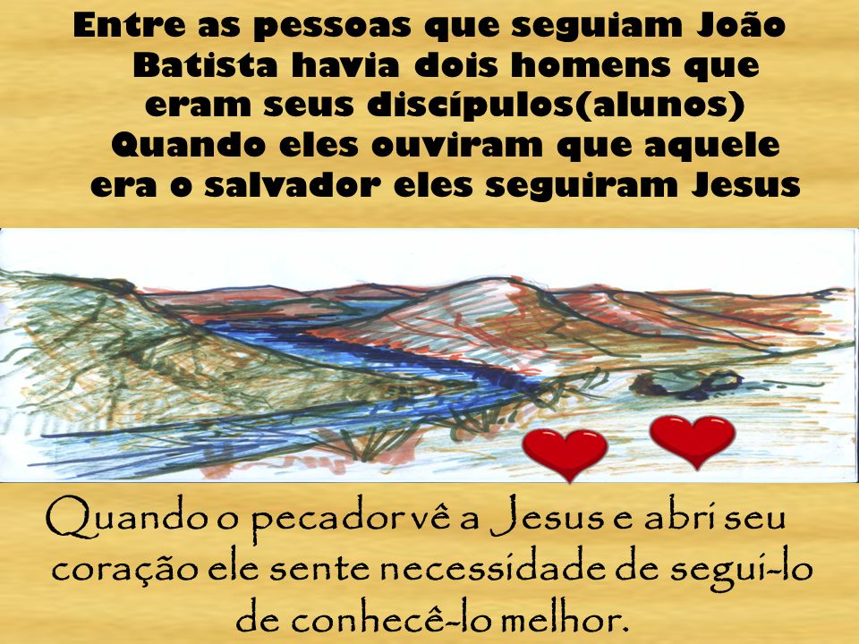 Entre as pessoas que seguiam João Batista havia dois homens que eram seus discípulos(alunos) Quando eles ouviram que aquele era o salvador eles seguiram Jesus